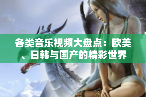各类音乐视频大盘点：欧美、日韩与国产的精彩世界