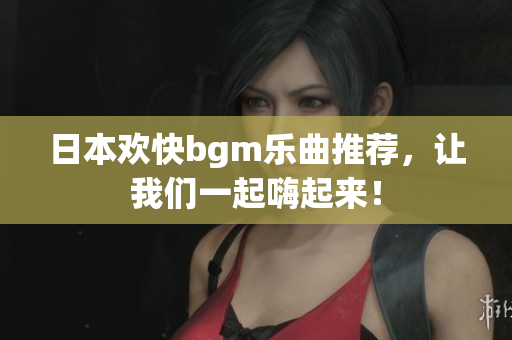 日本欢快bgm乐曲推荐，让我们一起嗨起来！