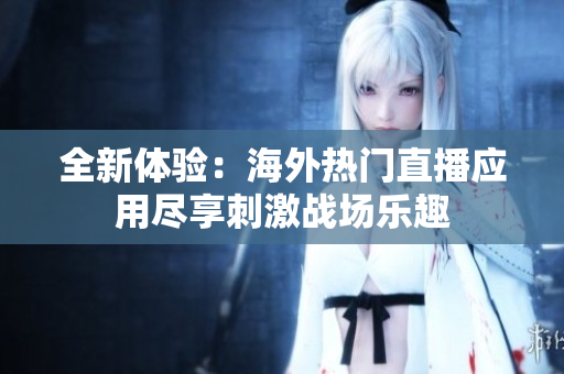 全新体验：海外热门直播应用尽享刺激战场乐趣