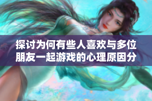 探讨为何有些人喜欢与多位朋友一起游戏的心理原因分析