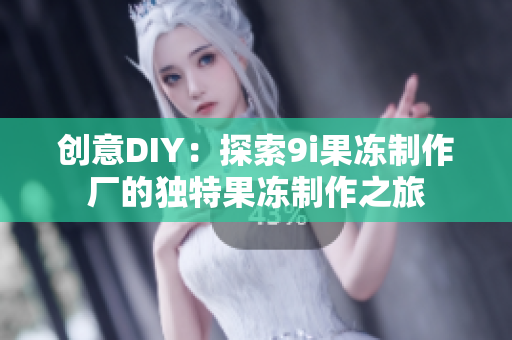 创意DIY：探索9i果冻制作厂的独特果冻制作之旅