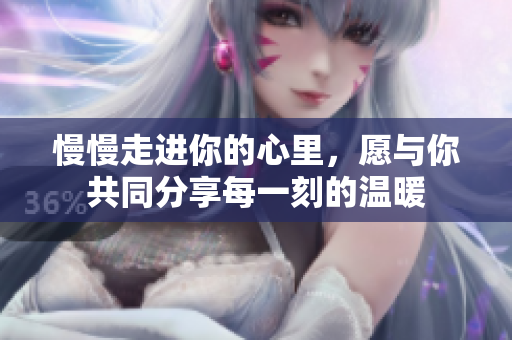 慢慢走进你的心里，愿与你共同分享每一刻的温暖
