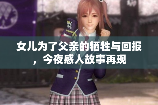 女儿为了父亲的牺牲与回报，今夜感人故事再现