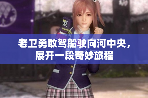 老卫勇敢驾船驶向河中央，展开一段奇妙旅程