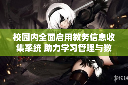 校园内全面启用教务信息收集系统 助力学习管理与数据分析