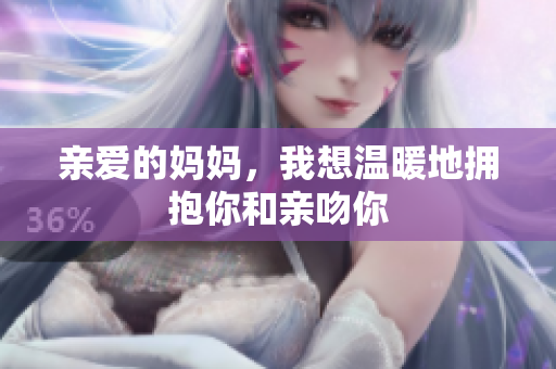 亲爱的妈妈，我想温暖地拥抱你和亲吻你