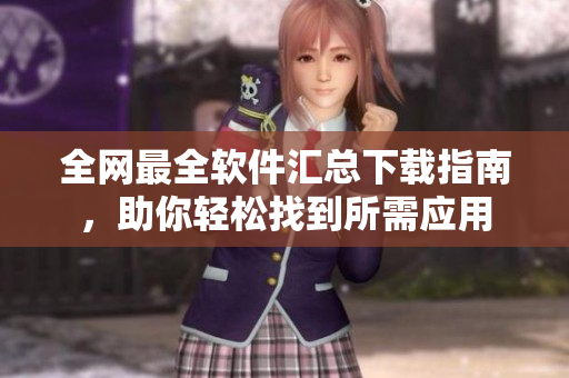 全网最全软件汇总下载指南，助你轻松找到所需应用