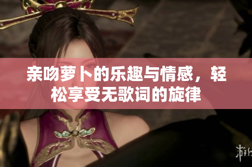 亲吻萝卜的乐趣与情感，轻松享受无歌词的旋律