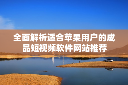 全面解析适合苹果用户的成品短视频软件网站推荐