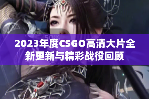 2023年度CSGO高清大片全新更新与精彩战役回顾