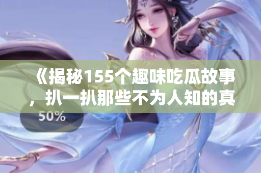 《揭秘155个趣味吃瓜故事，扒一扒那些不为人知的真相》