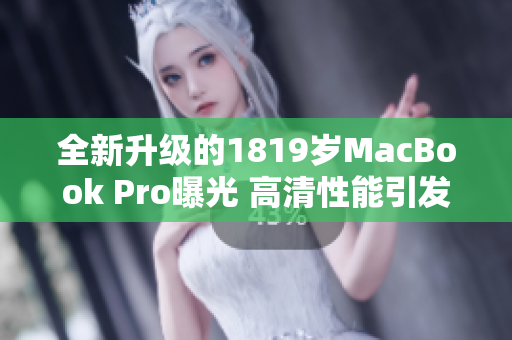 全新升级的1819岁MacBook Pro曝光 高清性能引发热议