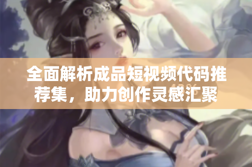 全面解析成品短视频代码推荐集，助力创作灵感汇聚