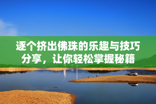 逐个挤出佛珠的乐趣与技巧分享，让你轻松掌握秘籍