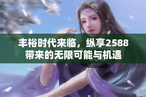 丰裕时代来临，纵享2588带来的无限可能与机遇