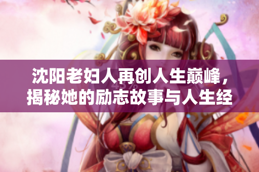 沈阳老妇人再创人生巅峰，揭秘她的励志故事与人生经验