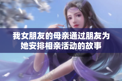 我女朋友的母亲通过朋友为她安排相亲活动的故事