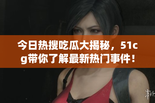 今日热搜吃瓜大揭秘，51cg带你了解最新热门事件！