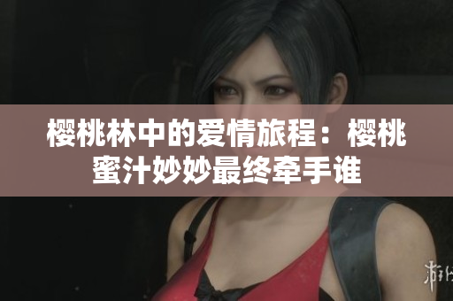 樱桃林中的爱情旅程：樱桃蜜汁妙妙最终牵手谁