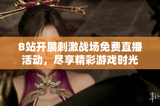 B站开展刺激战场免费直播活动，尽享精彩游戏时光