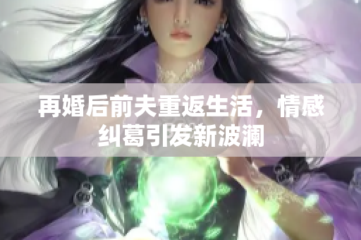 再婚后前夫重返生活，情感纠葛引发新波澜