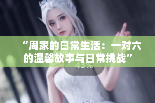 “周家的日常生活：一对六的温馨故事与日常挑战”