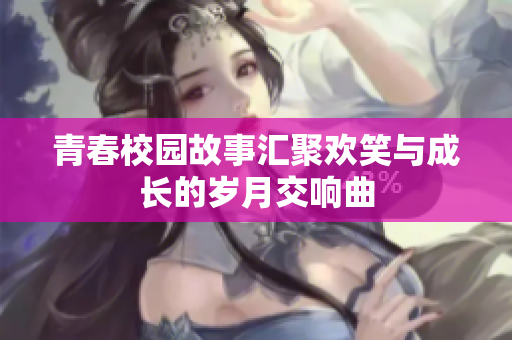 青春校园故事汇聚欢笑与成长的岁月交响曲