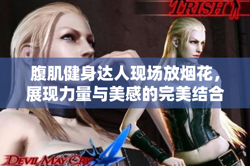 腹肌健身达人现场放烟花，展现力量与美感的完美结合