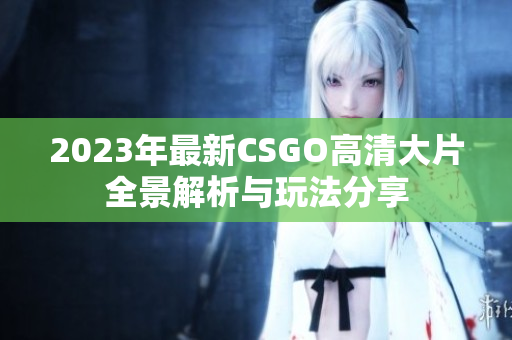 2023年最新CSGO高清大片全景解析与玩法分享