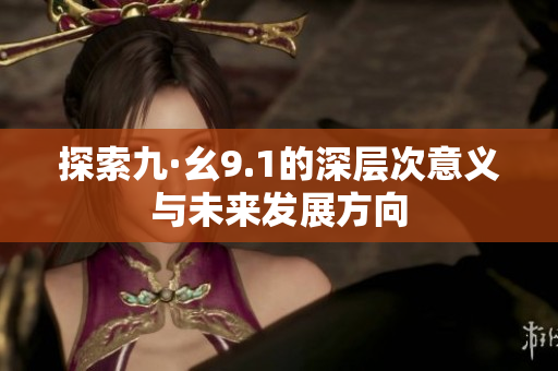 探索九·幺9.1的深层次意义与未来发展方向