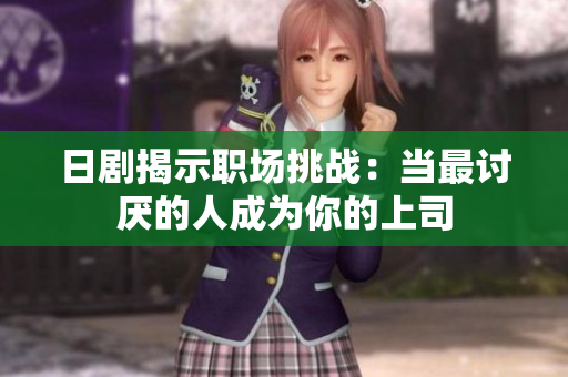 日剧揭示职场挑战：当最讨厌的人成为你的上司