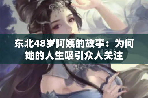 东北48岁阿姨的故事：为何她的人生吸引众人关注