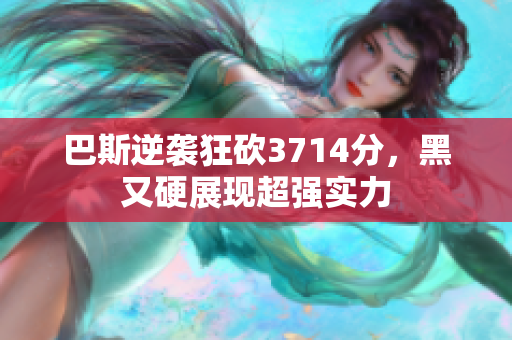 巴斯逆袭狂砍3714分，黑又硬展现超强实力