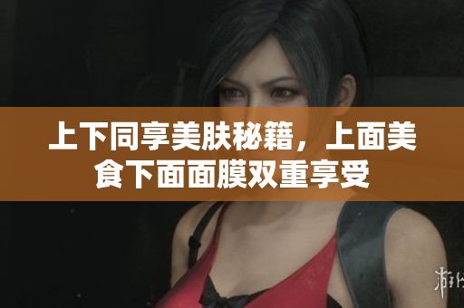 上下同享美肤秘籍，上面美食下面面膜双重享受