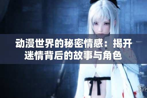 动漫世界的秘密情感：揭开迷情背后的故事与角色