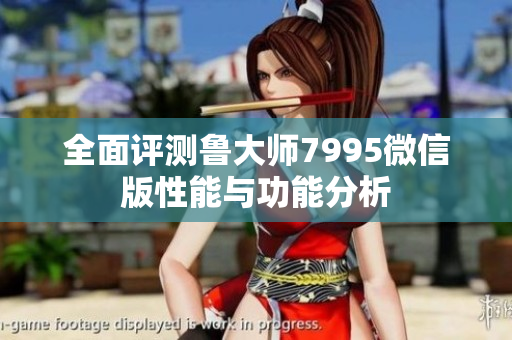 全面评测鲁大师7995微信版性能与功能分析