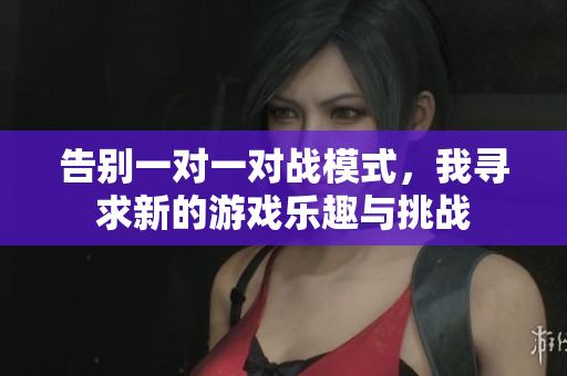 告别一对一对战模式，我寻求新的游戏乐趣与挑战