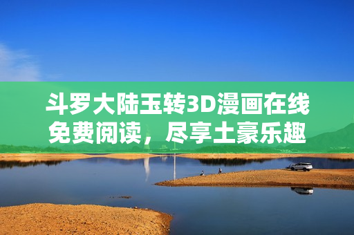 斗罗大陆玉转3D漫画在线免费阅读，尽享土豪乐趣