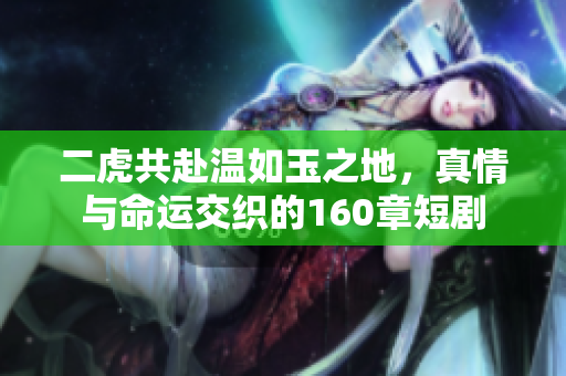 二虎共赴温如玉之地，真情与命运交织的160章短剧