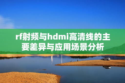 rf射频与hdmi高清线的主要差异与应用场景分析