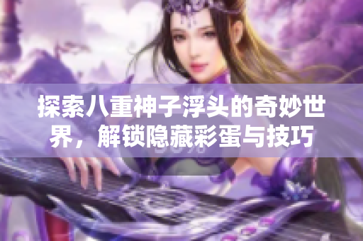 探索八重神子浮头的奇妙世界，解锁隐藏彩蛋与技巧