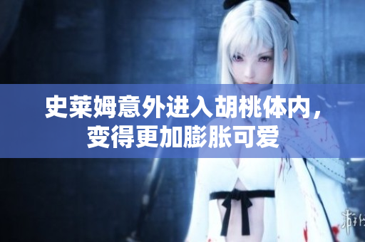 史莱姆意外进入胡桃体内，变得更加膨胀可爱