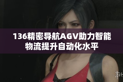 136精密导航AGV助力智能物流提升自动化水平