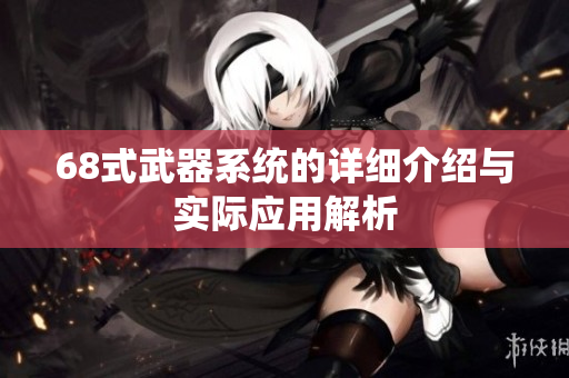 68式武器系统的详细介绍与实际应用解析