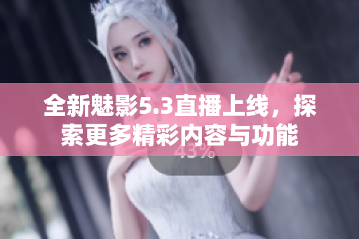 全新魅影5.3直播上线，探索更多精彩内容与功能