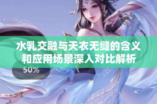 水乳交融与天衣无缝的含义和应用场景深入对比解析