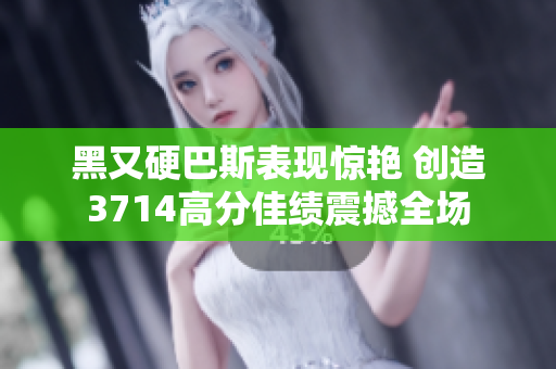 黑又硬巴斯表现惊艳 创造3714高分佳绩震撼全场