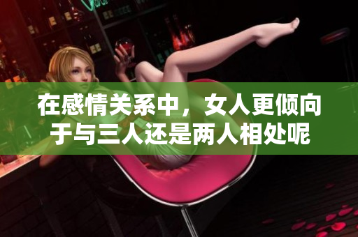 在感情关系中，女人更倾向于与三人还是两人相处呢