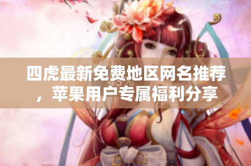 四虎最新免费地区网名推荐，苹果用户专属福利分享