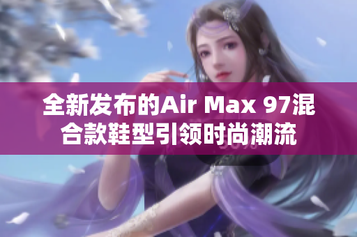 全新发布的Air Max 97混合款鞋型引领时尚潮流